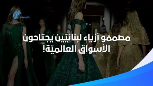 مصممّو أزياء لبنانيّين يجتاحون الأسواق العالميّة!
